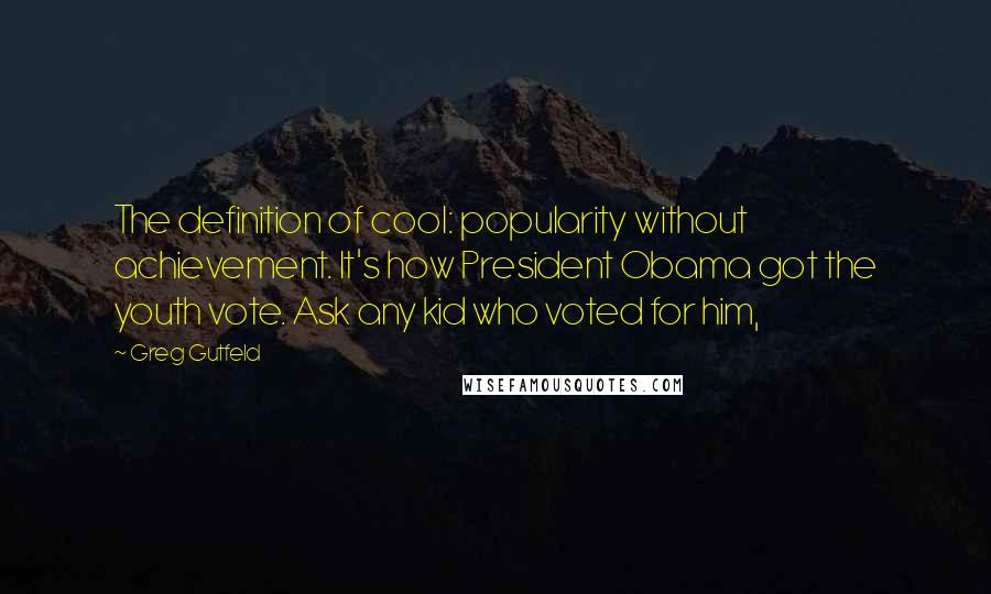 Greg Gutfeld Quotes: The definition of cool: popularity without achievement. It's how President Obama got the youth vote. Ask any kid who voted for him,