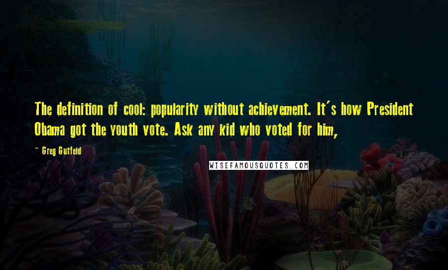 Greg Gutfeld Quotes: The definition of cool: popularity without achievement. It's how President Obama got the youth vote. Ask any kid who voted for him,