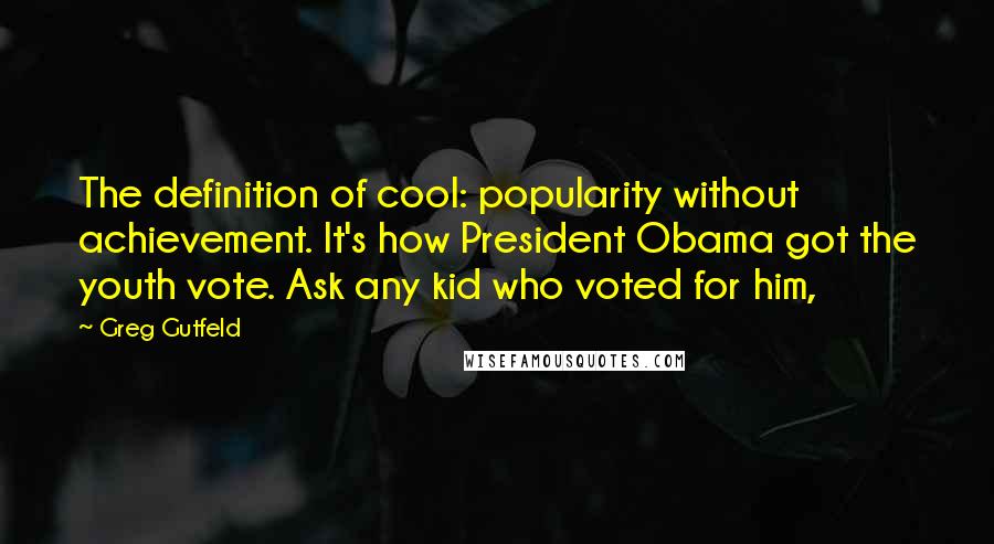 Greg Gutfeld Quotes: The definition of cool: popularity without achievement. It's how President Obama got the youth vote. Ask any kid who voted for him,