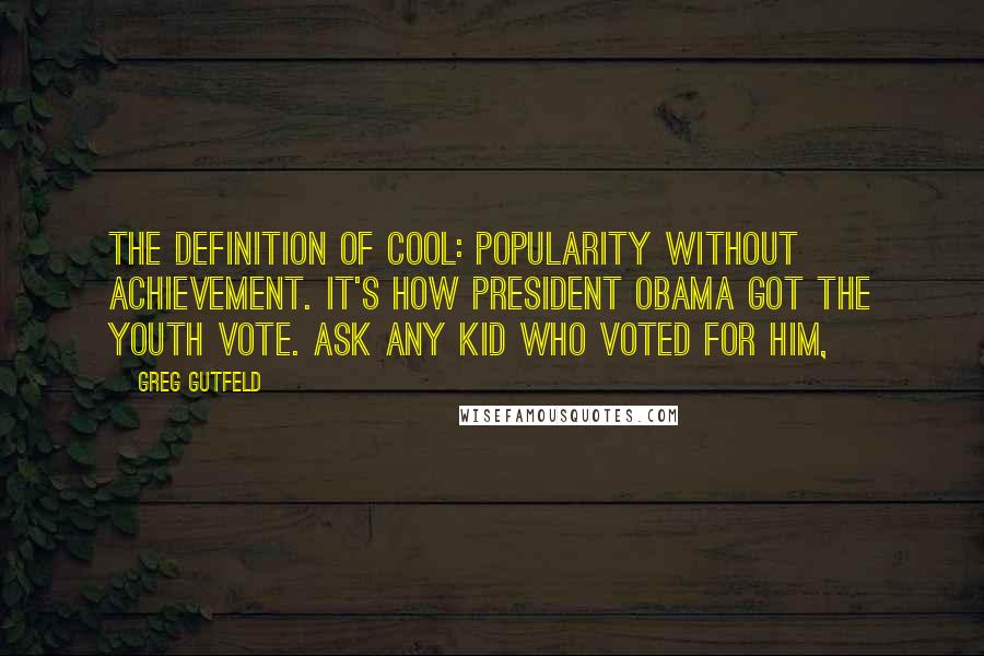 Greg Gutfeld Quotes: The definition of cool: popularity without achievement. It's how President Obama got the youth vote. Ask any kid who voted for him,