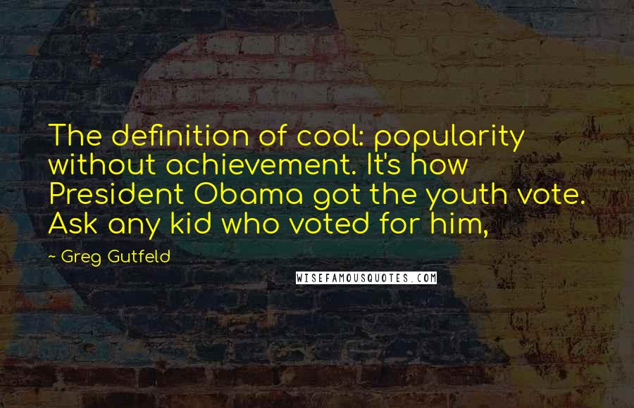 Greg Gutfeld Quotes: The definition of cool: popularity without achievement. It's how President Obama got the youth vote. Ask any kid who voted for him,