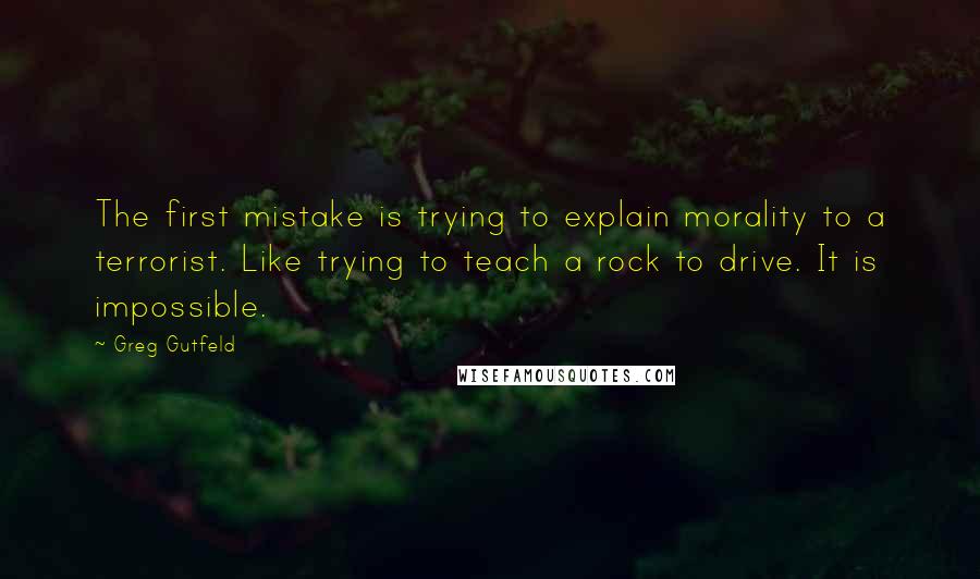 Greg Gutfeld Quotes: The first mistake is trying to explain morality to a terrorist. Like trying to teach a rock to drive. It is impossible.
