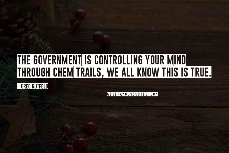 Greg Gutfeld Quotes: The government is controlling your mind through chem trails, we all know this is true.