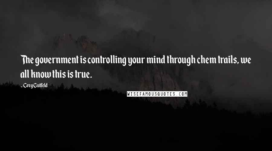 Greg Gutfeld Quotes: The government is controlling your mind through chem trails, we all know this is true.