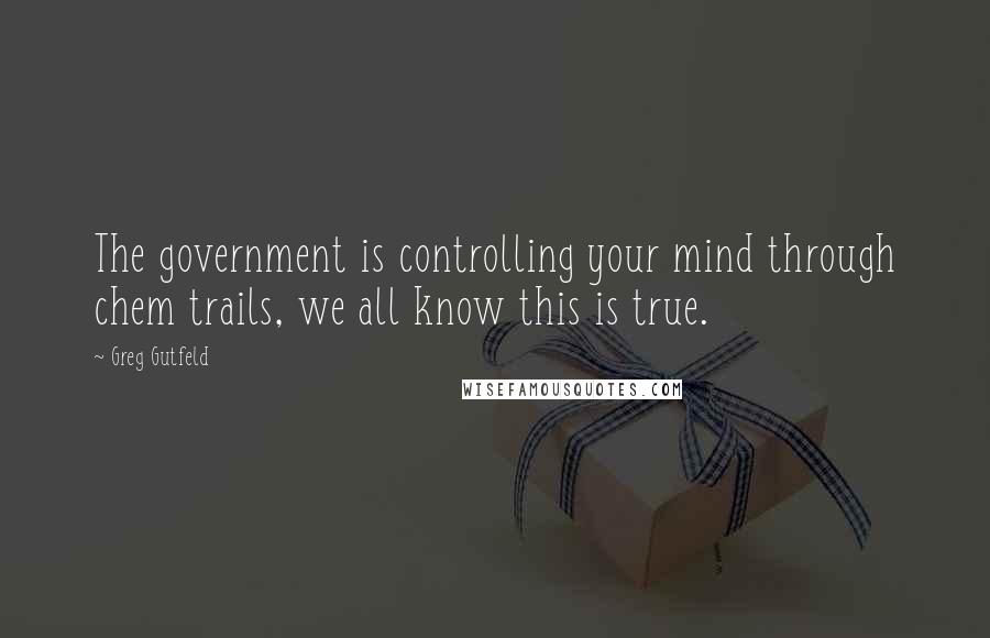Greg Gutfeld Quotes: The government is controlling your mind through chem trails, we all know this is true.