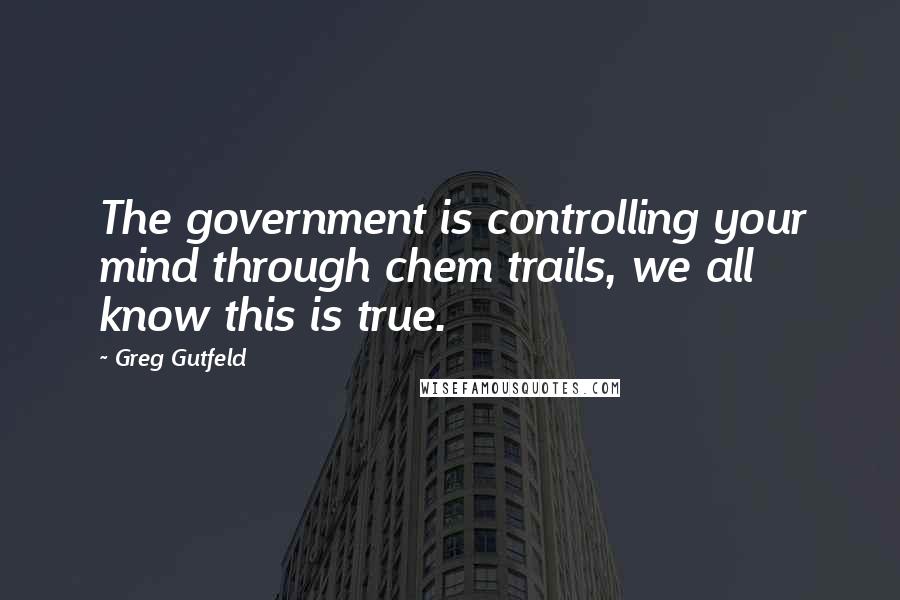 Greg Gutfeld Quotes: The government is controlling your mind through chem trails, we all know this is true.