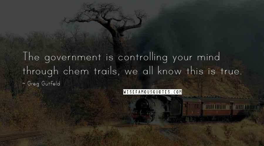 Greg Gutfeld Quotes: The government is controlling your mind through chem trails, we all know this is true.