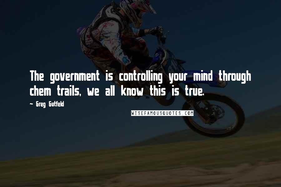 Greg Gutfeld Quotes: The government is controlling your mind through chem trails, we all know this is true.