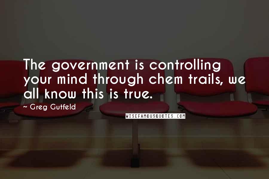 Greg Gutfeld Quotes: The government is controlling your mind through chem trails, we all know this is true.