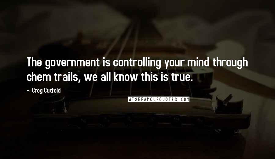 Greg Gutfeld Quotes: The government is controlling your mind through chem trails, we all know this is true.