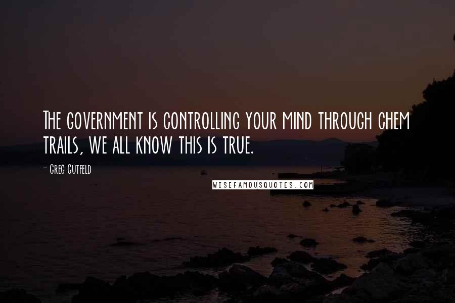 Greg Gutfeld Quotes: The government is controlling your mind through chem trails, we all know this is true.