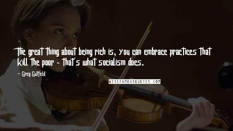 Greg Gutfeld Quotes: The great thing about being rich is, you can embrace practices that kill the poor - that's what socialism does.