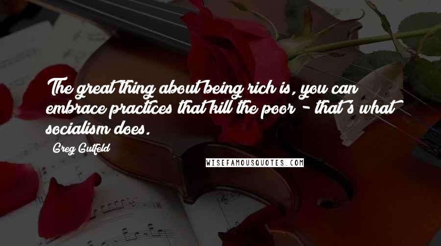 Greg Gutfeld Quotes: The great thing about being rich is, you can embrace practices that kill the poor - that's what socialism does.