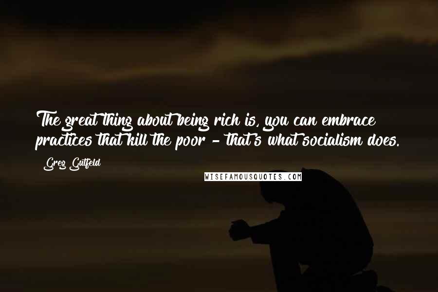 Greg Gutfeld Quotes: The great thing about being rich is, you can embrace practices that kill the poor - that's what socialism does.