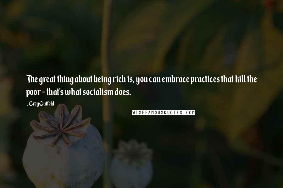 Greg Gutfeld Quotes: The great thing about being rich is, you can embrace practices that kill the poor - that's what socialism does.