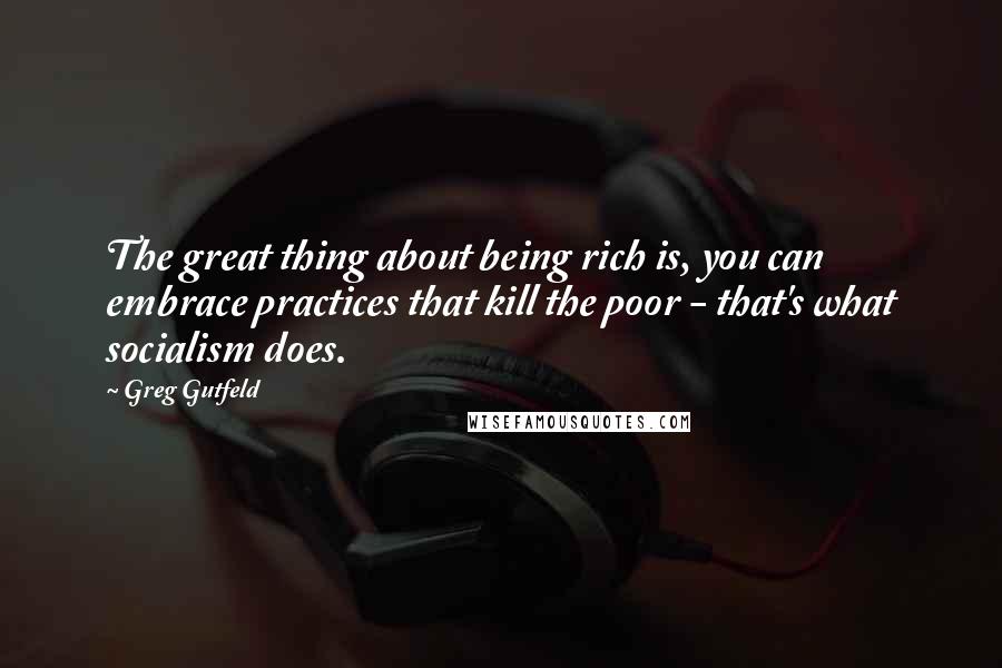 Greg Gutfeld Quotes: The great thing about being rich is, you can embrace practices that kill the poor - that's what socialism does.