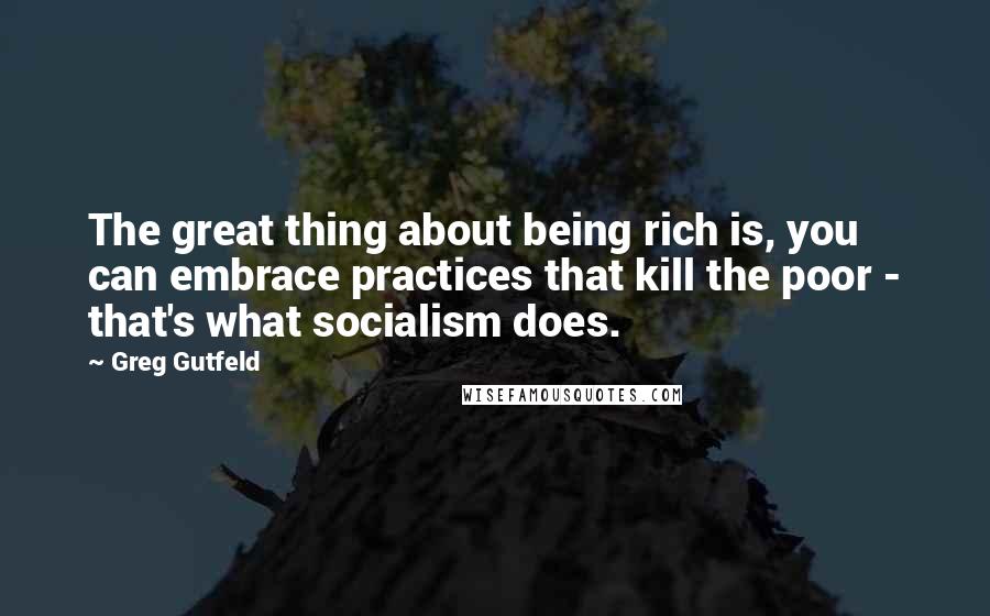 Greg Gutfeld Quotes: The great thing about being rich is, you can embrace practices that kill the poor - that's what socialism does.