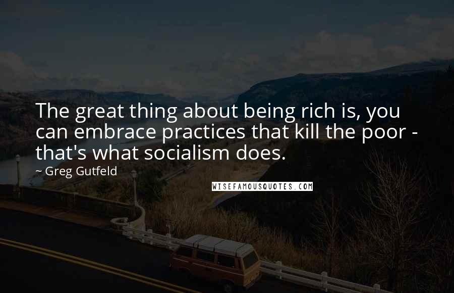 Greg Gutfeld Quotes: The great thing about being rich is, you can embrace practices that kill the poor - that's what socialism does.