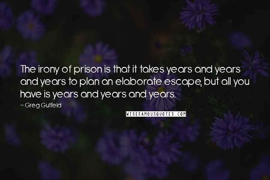 Greg Gutfeld Quotes: The irony of prison is that it takes years and years and years to plan an elaborate escape, but all you have is years and years and years.