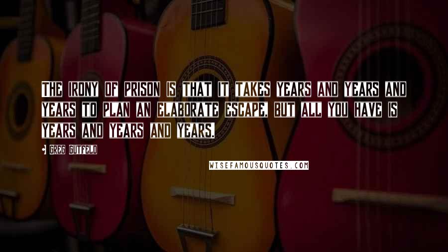 Greg Gutfeld Quotes: The irony of prison is that it takes years and years and years to plan an elaborate escape, but all you have is years and years and years.