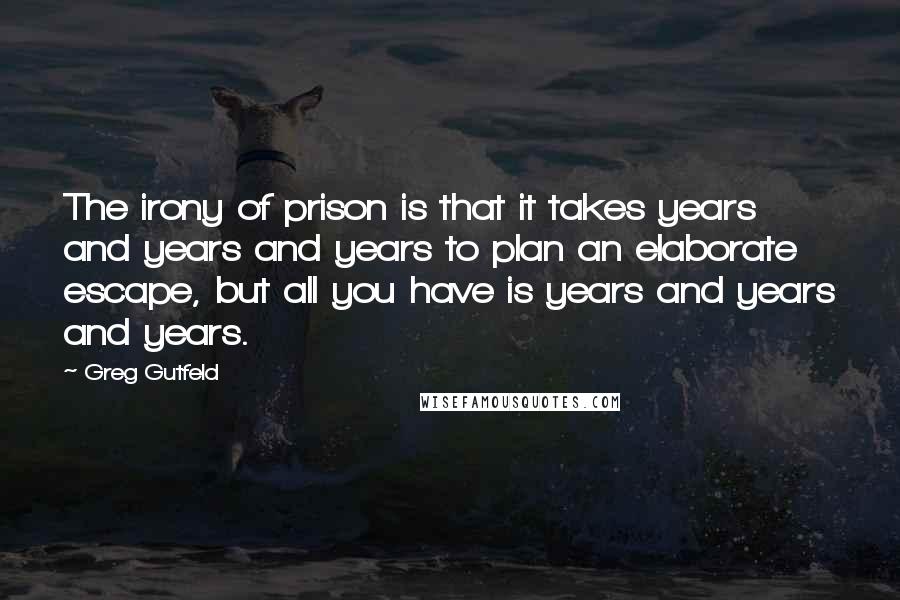 Greg Gutfeld Quotes: The irony of prison is that it takes years and years and years to plan an elaborate escape, but all you have is years and years and years.