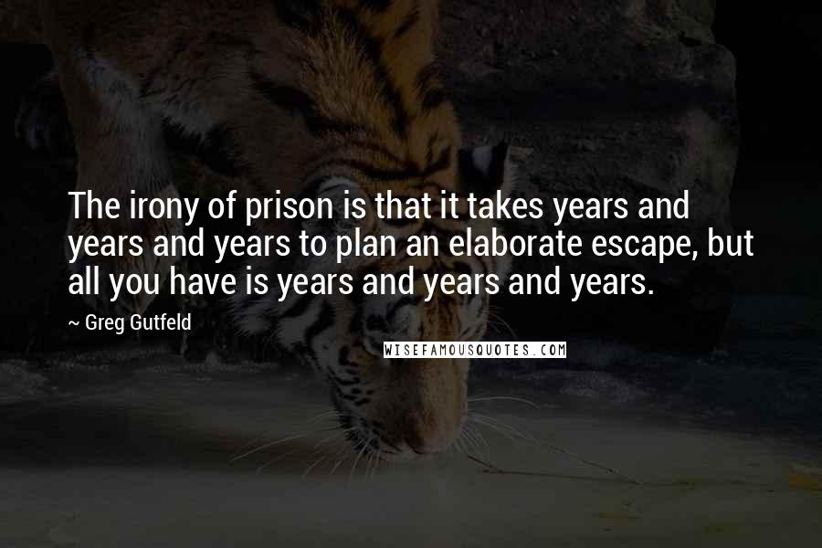 Greg Gutfeld Quotes: The irony of prison is that it takes years and years and years to plan an elaborate escape, but all you have is years and years and years.