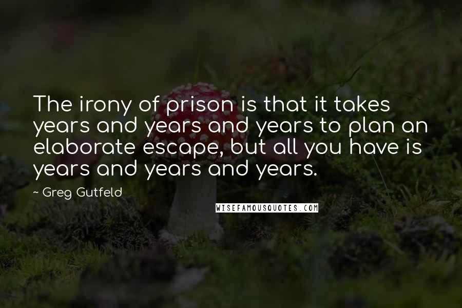 Greg Gutfeld Quotes: The irony of prison is that it takes years and years and years to plan an elaborate escape, but all you have is years and years and years.