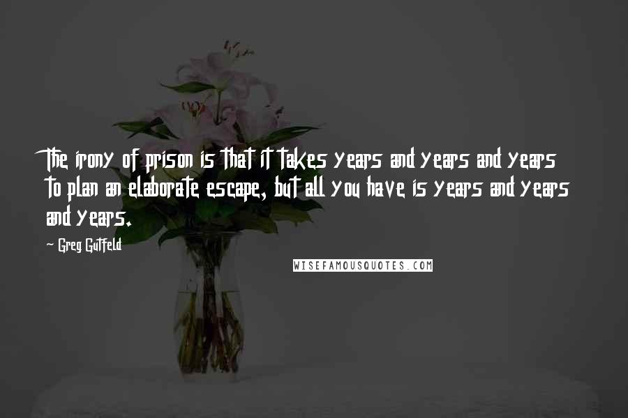 Greg Gutfeld Quotes: The irony of prison is that it takes years and years and years to plan an elaborate escape, but all you have is years and years and years.