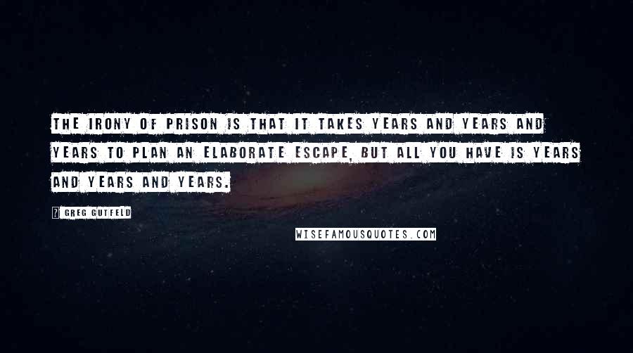 Greg Gutfeld Quotes: The irony of prison is that it takes years and years and years to plan an elaborate escape, but all you have is years and years and years.