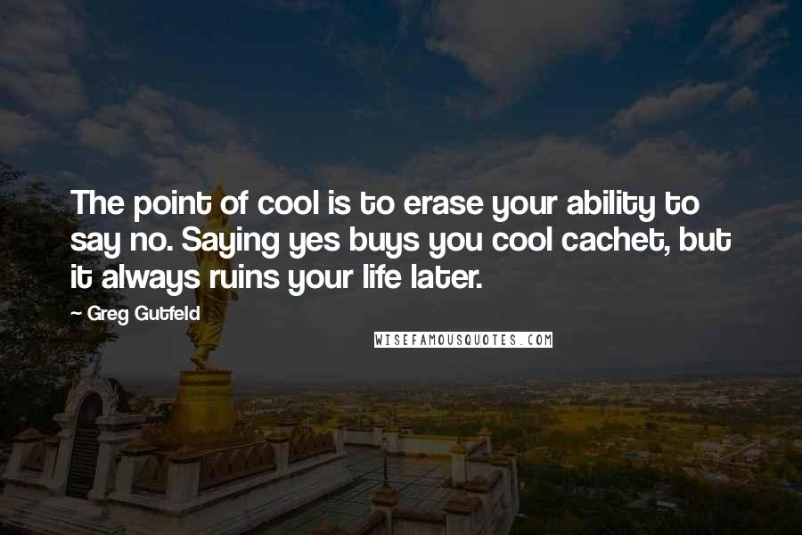 Greg Gutfeld Quotes: The point of cool is to erase your ability to say no. Saying yes buys you cool cachet, but it always ruins your life later.