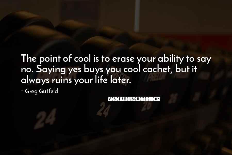 Greg Gutfeld Quotes: The point of cool is to erase your ability to say no. Saying yes buys you cool cachet, but it always ruins your life later.