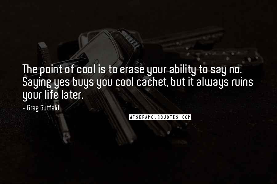 Greg Gutfeld Quotes: The point of cool is to erase your ability to say no. Saying yes buys you cool cachet, but it always ruins your life later.