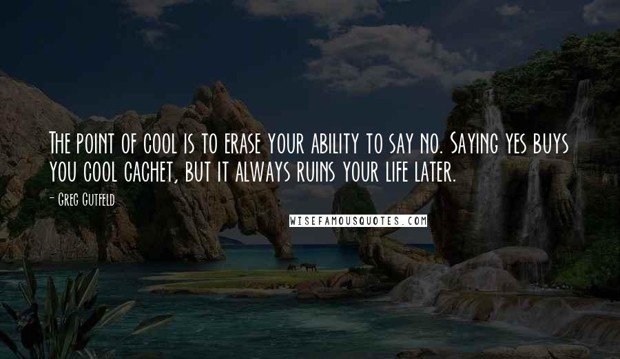 Greg Gutfeld Quotes: The point of cool is to erase your ability to say no. Saying yes buys you cool cachet, but it always ruins your life later.