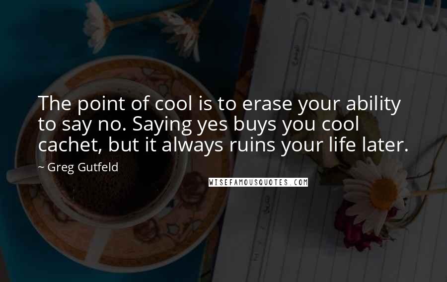 Greg Gutfeld Quotes: The point of cool is to erase your ability to say no. Saying yes buys you cool cachet, but it always ruins your life later.