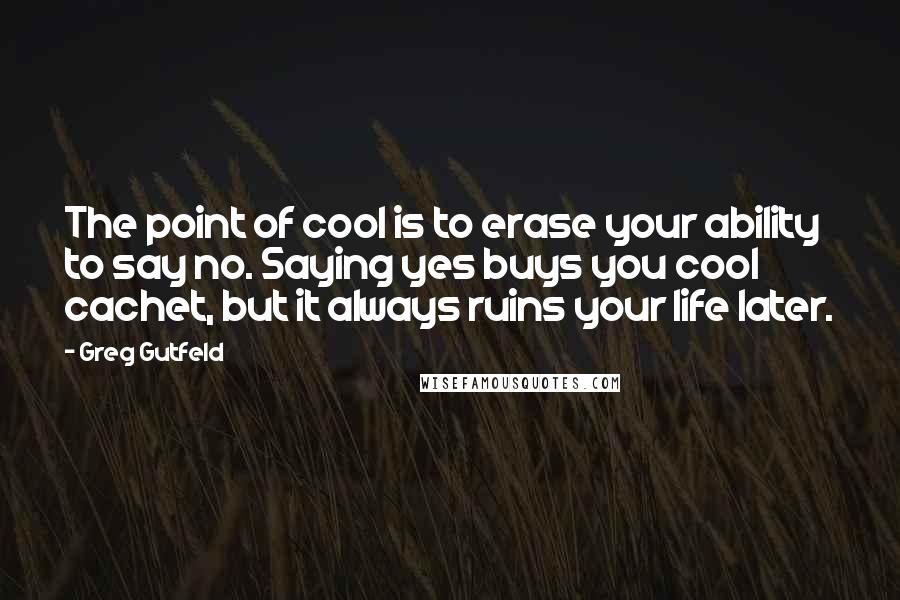 Greg Gutfeld Quotes: The point of cool is to erase your ability to say no. Saying yes buys you cool cachet, but it always ruins your life later.