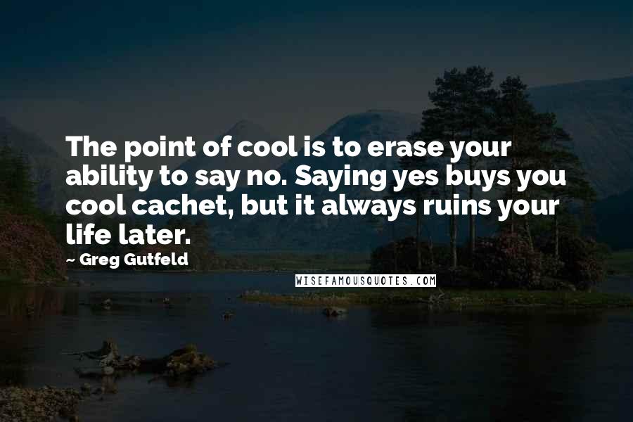 Greg Gutfeld Quotes: The point of cool is to erase your ability to say no. Saying yes buys you cool cachet, but it always ruins your life later.