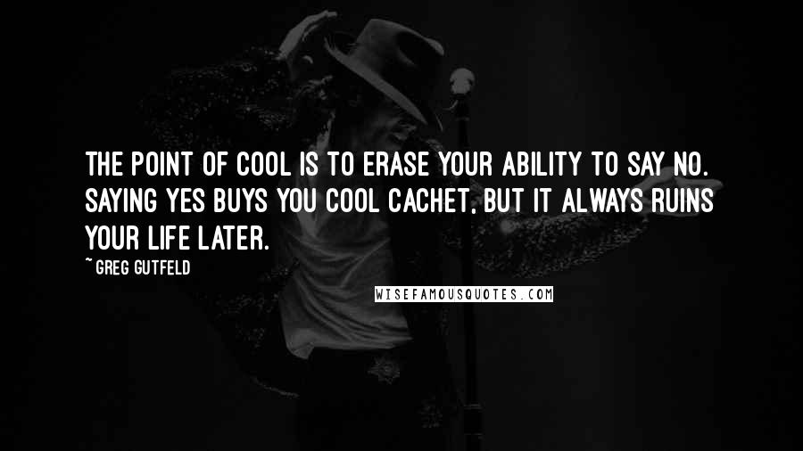 Greg Gutfeld Quotes: The point of cool is to erase your ability to say no. Saying yes buys you cool cachet, but it always ruins your life later.