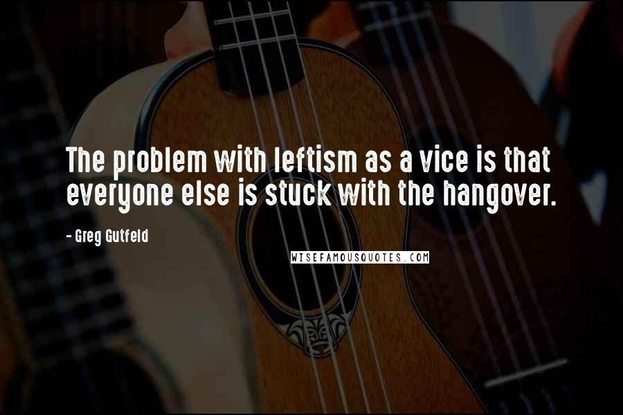 Greg Gutfeld Quotes: The problem with leftism as a vice is that everyone else is stuck with the hangover.