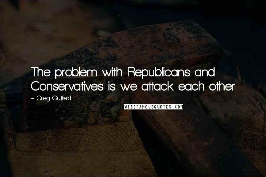 Greg Gutfeld Quotes: The problem with Republicans and Conservatives is we attack each other.