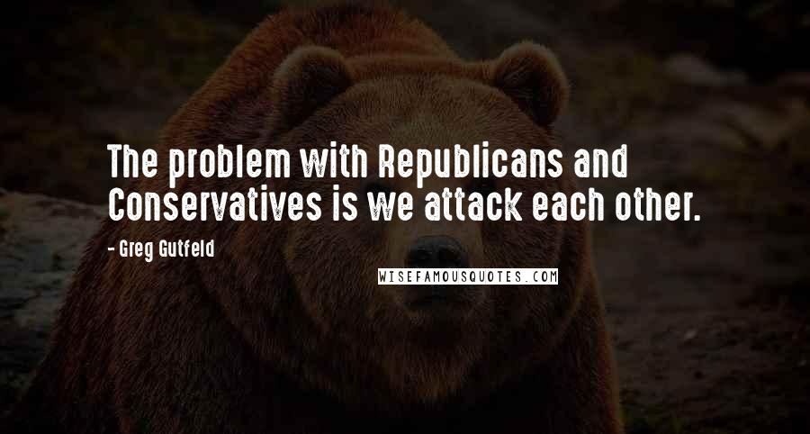 Greg Gutfeld Quotes: The problem with Republicans and Conservatives is we attack each other.