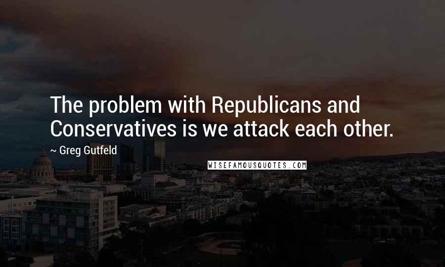 Greg Gutfeld Quotes: The problem with Republicans and Conservatives is we attack each other.