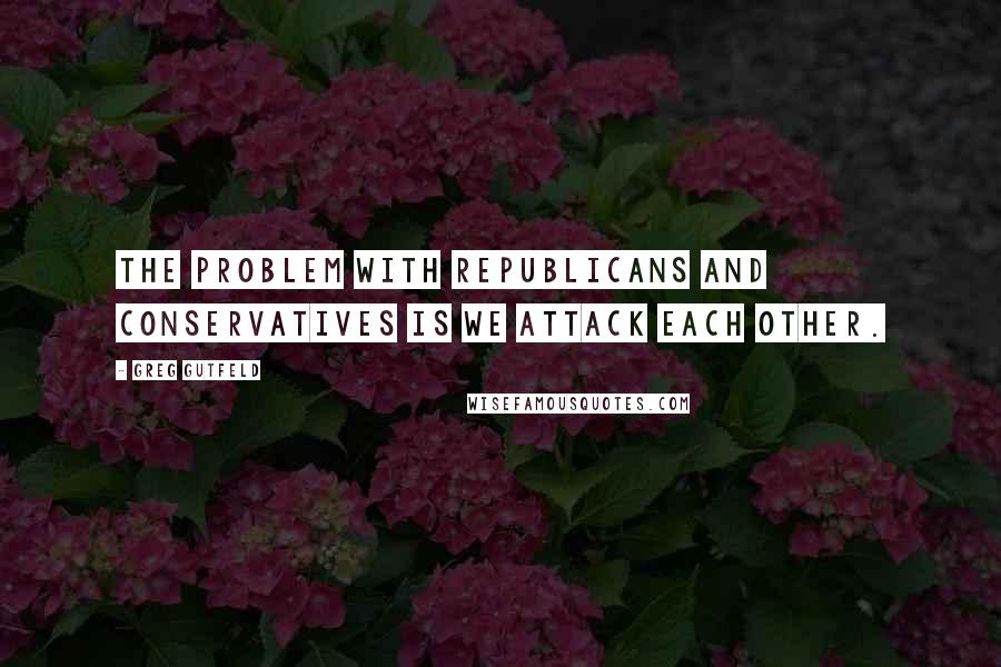 Greg Gutfeld Quotes: The problem with Republicans and Conservatives is we attack each other.