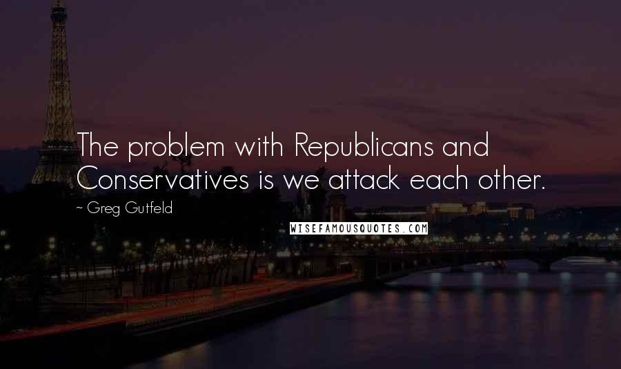 Greg Gutfeld Quotes: The problem with Republicans and Conservatives is we attack each other.