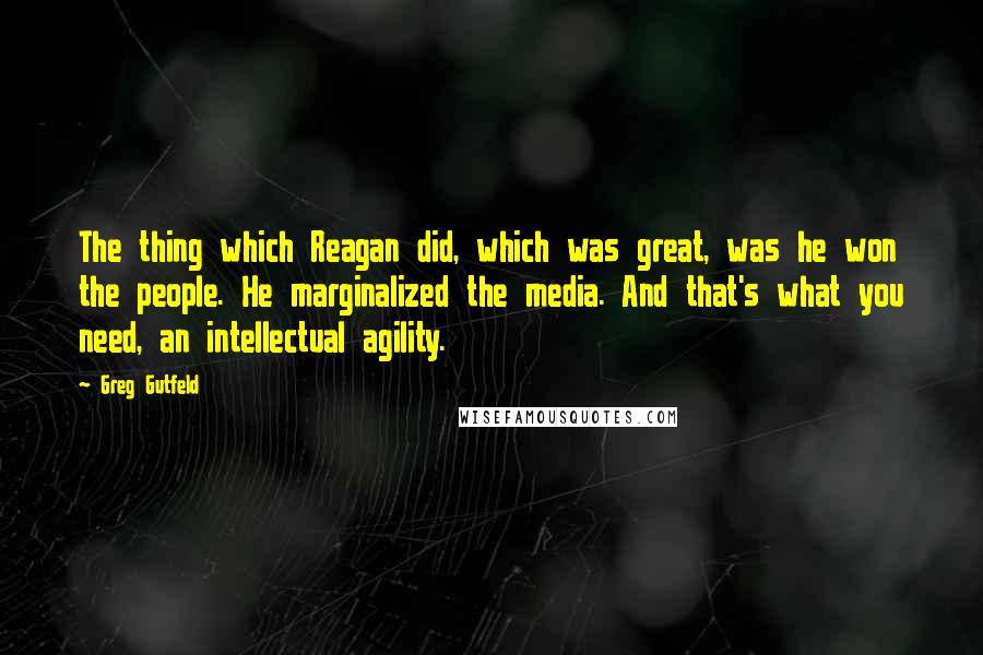 Greg Gutfeld Quotes: The thing which Reagan did, which was great, was he won the people. He marginalized the media. And that's what you need, an intellectual agility.