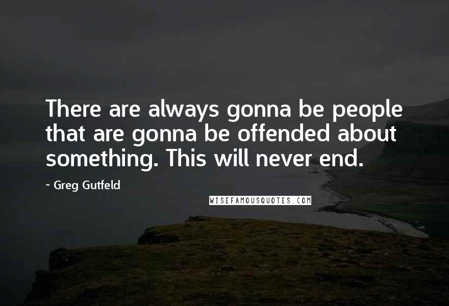 Greg Gutfeld Quotes: There are always gonna be people that are gonna be offended about something. This will never end.