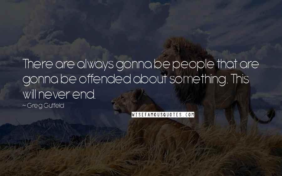 Greg Gutfeld Quotes: There are always gonna be people that are gonna be offended about something. This will never end.