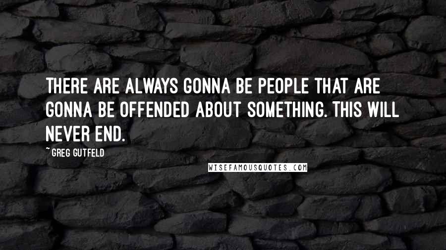 Greg Gutfeld Quotes: There are always gonna be people that are gonna be offended about something. This will never end.