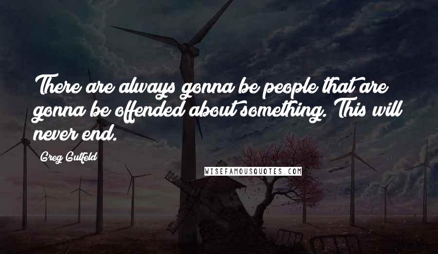 Greg Gutfeld Quotes: There are always gonna be people that are gonna be offended about something. This will never end.