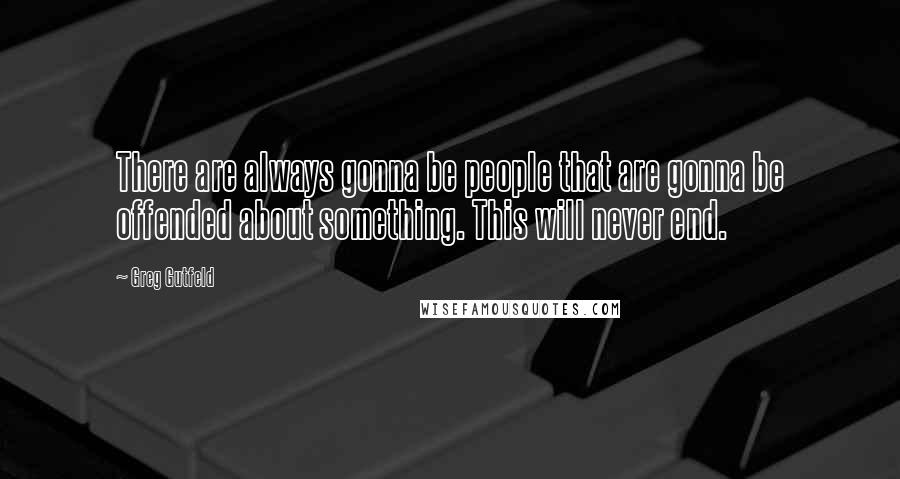 Greg Gutfeld Quotes: There are always gonna be people that are gonna be offended about something. This will never end.