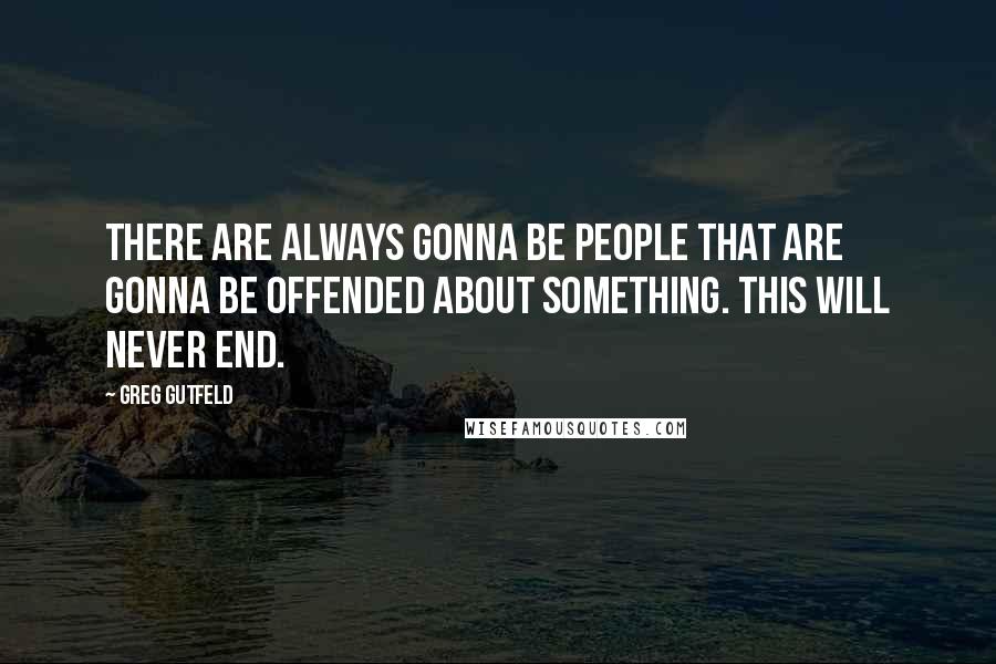 Greg Gutfeld Quotes: There are always gonna be people that are gonna be offended about something. This will never end.
